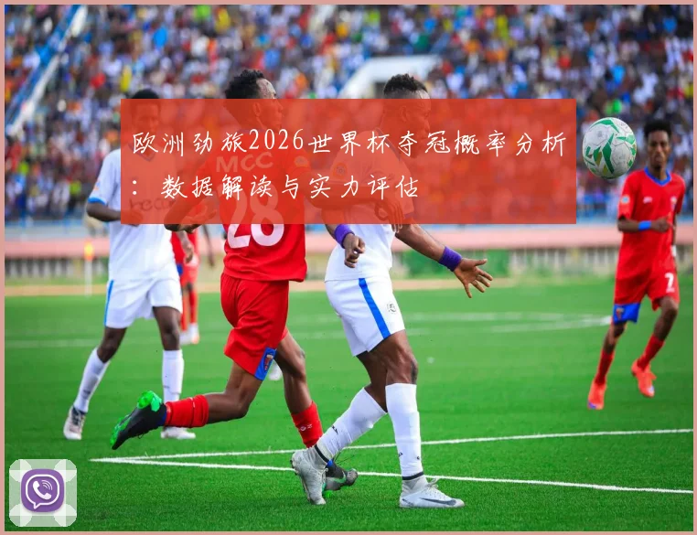欧洲劲旅2026世界杯夺冠概率分析：数据解读与实力评估