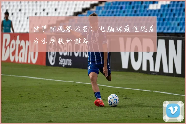 世界杯观赛必备:电脑端最佳观看方法与软件推荐