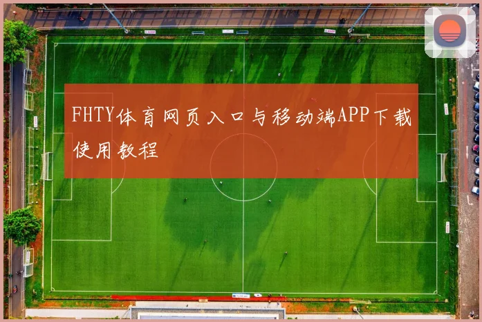 FHTY体育网页入口与移动端APP下载使用教程