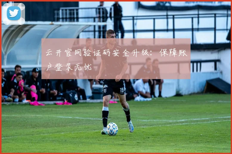 云开官网验证码安全升级：保障账户登录无忧