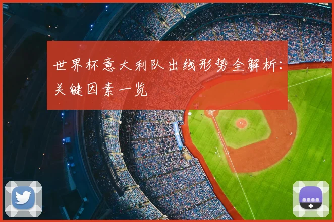 世界杯意大利队出线形势全解析：关键因素一览
