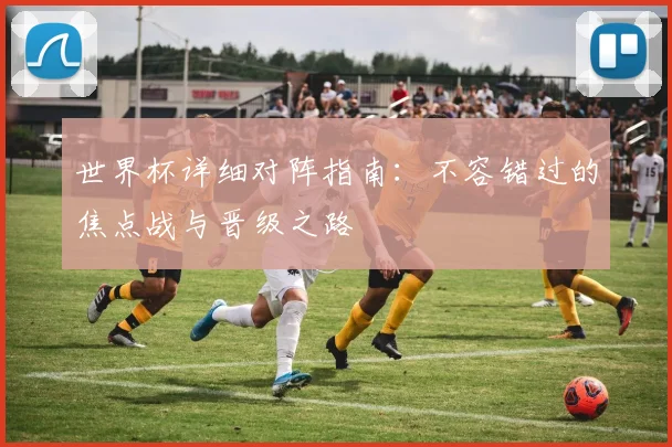 世界杯详细对阵指南：不容错过的焦点战与晋级之路
