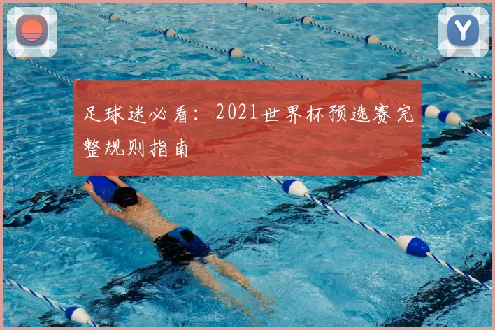 足球迷必看:2021世界杯预选赛完整规则指南