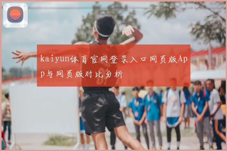 kaiyun体育官网登录入口网页版App与网页版对比分析