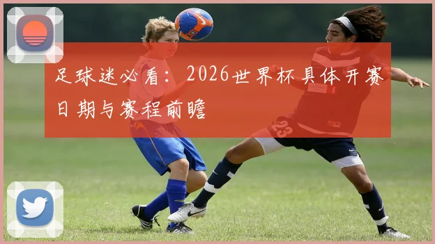 足球迷必看:2026世界杯具体开赛日期与赛程前瞻