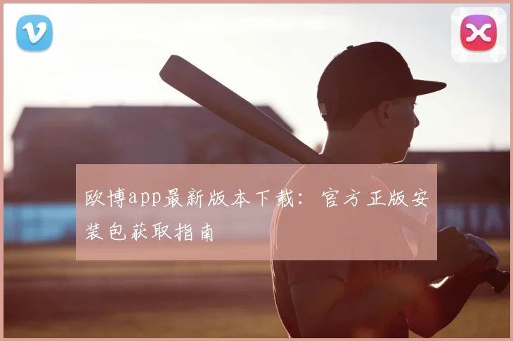 欧博app最新版本下载:官方正版安装包获取指南