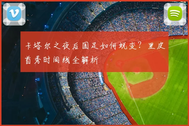 卡塔尔之夜后国足如何蜕变？里皮首秀时间线全解析