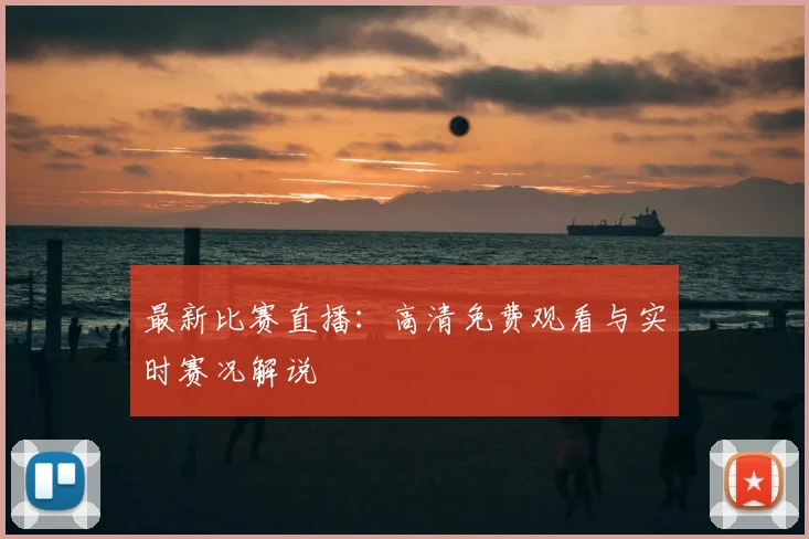 最新比赛直播：高清免费观看与实时赛况解说