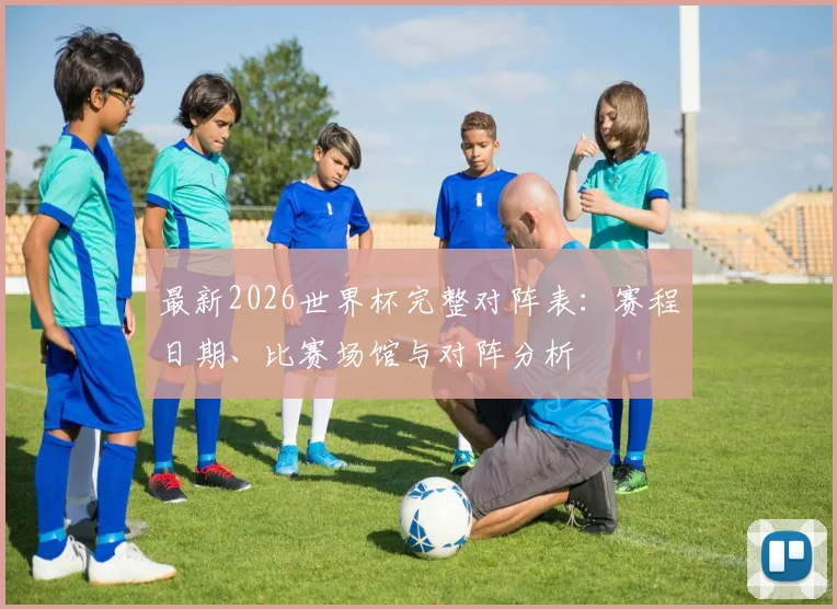 最新2026世界杯完整对阵表:赛程日期、比赛场馆与对阵分析