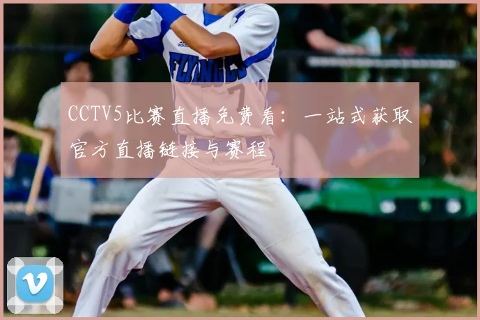 CCTV5比赛直播免费看：一站式获取官方直播链接与赛程