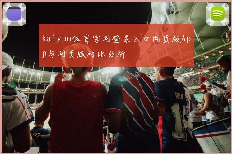 kaiyun体育官网登录入口网页版App与网页版对比分析