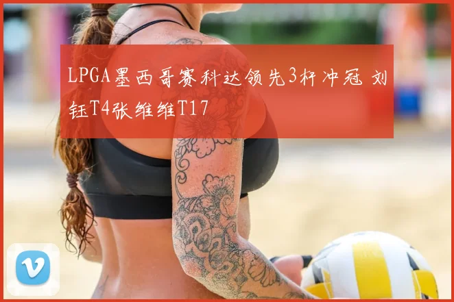 LPGA墨西哥赛科达领先3杆冲冠 刘钰T4张维维T17