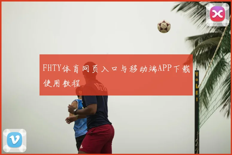 FHTY体育网页入口与移动端APP下载使用教程