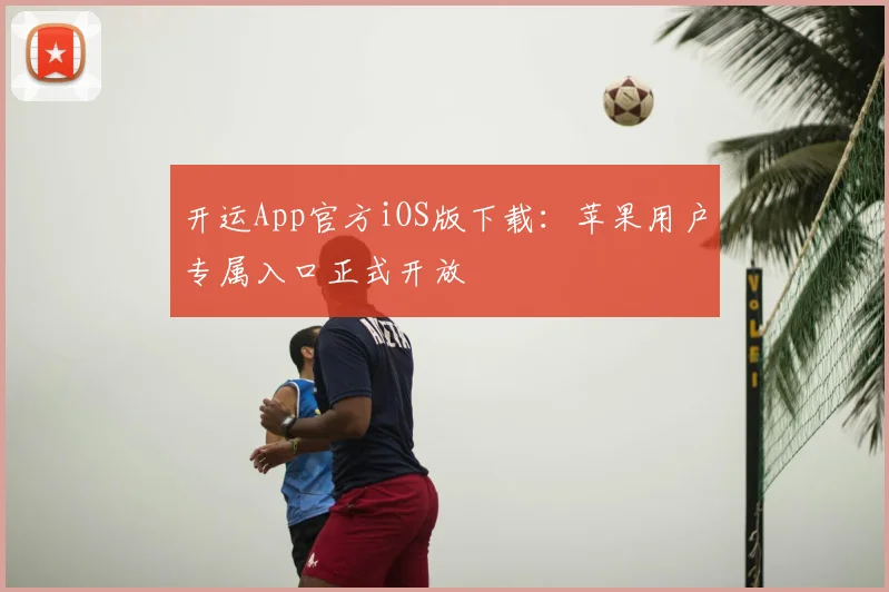 开运App官方iOS版下载：苹果用户专属入口正式开放