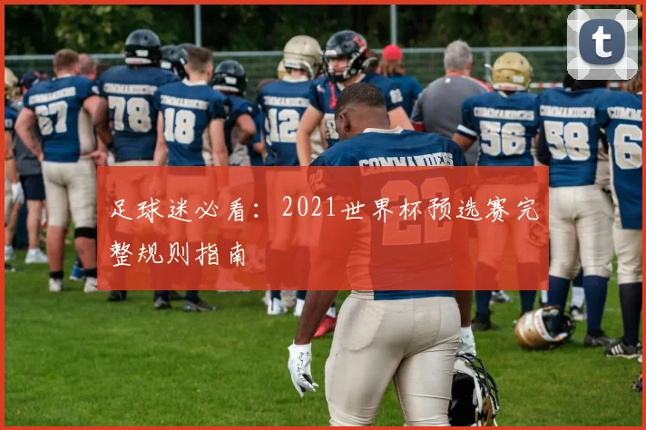 足球迷必看:2021世界杯预选赛完整规则指南