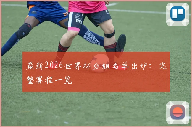 最新2026世界杯分组名单出炉：完整赛程一览