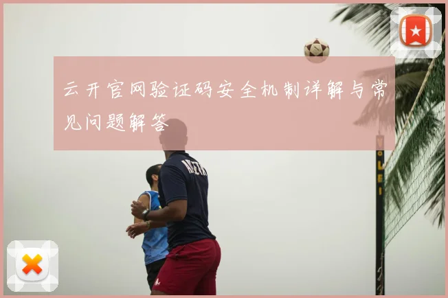 云开官网验证码安全机制详解与常见问题解答