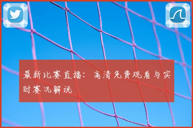 最新比赛直播：高清免费观看与实时赛况解说