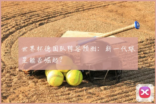 世界杯德国队阵容预测：新一代球星能否崛起？