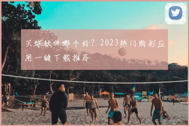 买球软件哪个好？2023热门购彩应用一键下载推荐