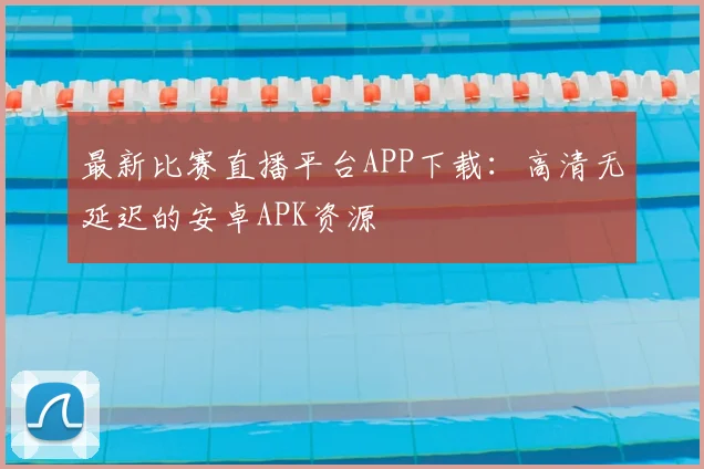 最新比赛直播平台APP下载：高清无延迟的安卓APK资源